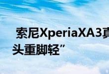  索尼XperiaXA3真机曝光真实演绎什么是“头重脚轻” 