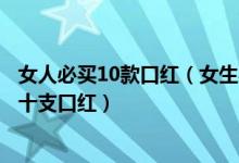 女人必买10款口红（女生必备的十大口红女人一生中必买的十支口红）