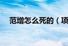 范增怎么死的（项羽亚父范增怎么死的）