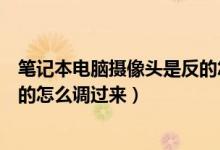 笔记本电脑摄像头是反的怎么调整（笔记本电脑摄像头是反的怎么调过来）