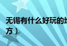 无锡有什么好玩的地方（无锡有哪些好玩的地方）