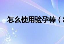 怎么使用验孕棒（怎么使用bodylotion）