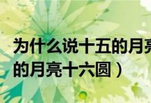 为什么说十五的月亮十六圆呢（为什么说十五的月亮十六圆）