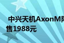  中兴天机AxonM降至冰点价6+128G版本仅售1988元 