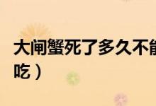大闸蟹死了多久不能吃（螃蟹死了几小时不能吃）