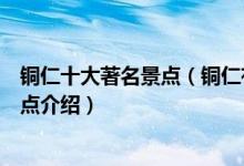 铜仁十大著名景点（铜仁有名的景点有哪些铜仁著名旅游景点介绍）