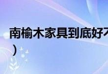 南榆木家具到底好不好（南榆木家具的优缺点）