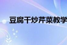 豆腐干炒芹菜教学视频（豆腐干炒芹菜）