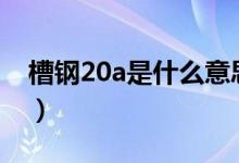 槽钢20a是什么意思（槽钢20a和20b的区别）