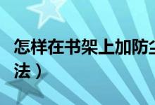 怎样在书架上加防尘帘（书架防尘帘的安装方法）