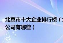北京市十大企业排行榜（北京公司排名前十强北京知名上市公司有哪些）