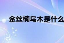 金丝楠乌木是什么（有什么用途和价值）