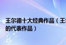 王尔德十大经典作品（王尔德最值得看的作品奥斯卡王尔德的代表作品）