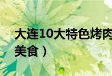 大连10大特色烤肉店（网友们都知道的那些美食）