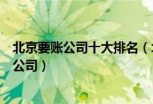 北京要账公司十大排名（北京追债公司排行榜北京正规要账公司）