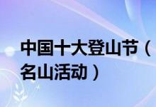 中国十大登山节（中国10大名山登山节攀登名山活动）