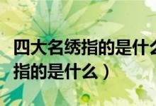 四大名绣指的是什么代表作有哪些（四大名绣指的是什么）