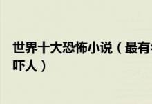 世界十大恐怖小说（最有名的经典恐怖小说什么小说好看又吓人）