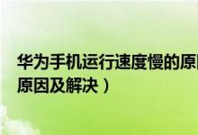 华为手机运行速度慢的原因及解决（华为手机运行速度慢的原因及解决）