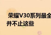  荣耀V30系列最全曝光汇总极致锐科技可能并不止这些 