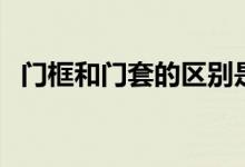 门框和门套的区别是什么（可别再买错了）