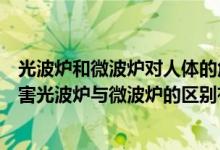 光波炉和微波炉对人体的危害有什么区别（光波炉有哪些危害光波炉与微波炉的区别有哪些）