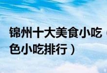 锦州十大美食小吃（锦州有什么名小吃锦州特色小吃排行）