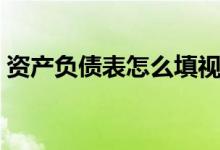 资产负债表怎么填视频（资产负债表怎么填）