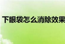 下眼袋怎么消除效果最好（下眼袋怎么消除）