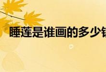 睡莲是谁画的多少钱（睡莲是谁画的作品）