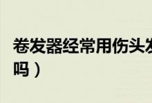 卷发器经常用伤头发吗（用卷发器会伤害头发吗）