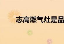 志高燃气灶是品牌吗（质量怎么样）