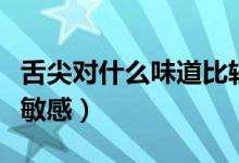 舌尖对什么味道比较敏感（舌尖对什么味道最敏感）