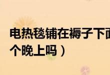 电热毯铺在褥子下面还是床单下面（可以开一个晚上吗）