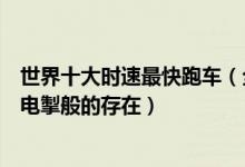 世界十大时速最快跑车（全球地表速度最快跑车排行榜风驰电掣般的存在）