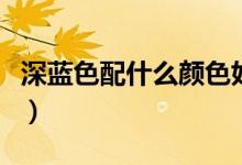深蓝色配什么颜色好看（色彩搭配技巧教给你）
