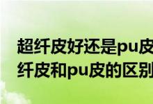 超纤皮好还是pu皮好（超纤皮和pu哪个好超纤皮和pu皮的区别）