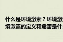 什么是环境激素？环境激素对人体健康的危害是什么？（环境激素的定义和危害是什么）
