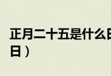 正月二十五是什么日子（正月二十五是哪个节日）