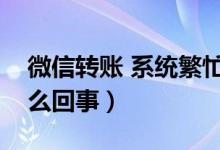 微信转账 系统繁忙（微信转账系统繁忙是怎么回事）