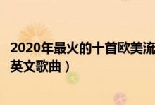 2020年最火的十首欧美流行歌曲（欧美流行歌曲排行榜流行英文歌曲）