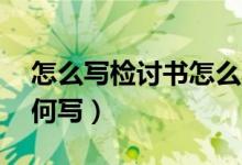怎么写检讨书怎么写（检查怎么写,检讨书如何写）