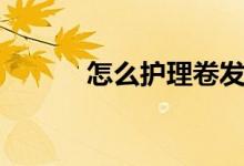 怎么护理卷发（怎么护理卷发）