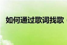 如何通过歌词找歌（如何通过歌词找歌名）