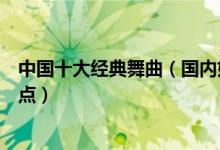 中国十大经典舞曲（国内好听的舞曲有哪些中国劲爆舞曲盘点）