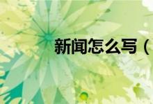 新闻怎么写（如何写新闻报道）