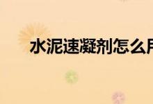水泥速凝剂怎么用（水泥速凝剂原理）