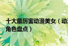 十大最厉害动漫美女（动漫界美女战力排行榜最强的动漫女角色盘点）