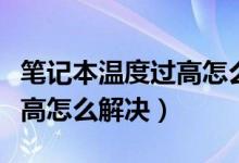 笔记本温度过高怎么解决办法（笔记本温度过高怎么解决）
