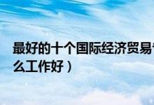 最好的十个国际经济贸易专业就业方向（国际贸易毕业做什么工作好）